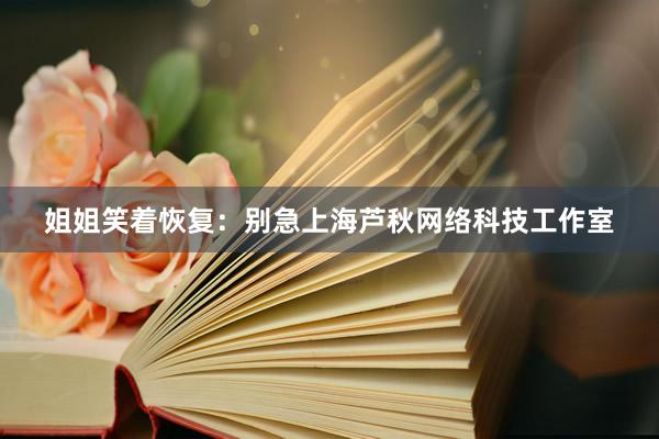 姐姐笑着恢复：别急上海芦秋网络科技工作室