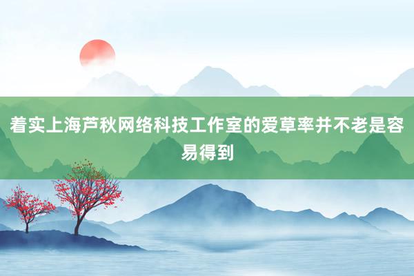 着实上海芦秋网络科技工作室的爱草率并不老是容易得到